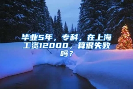 毕业5年，专科，在上海工资12000，算很失败吗？