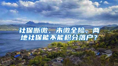 社保断缴、未缴全险、两地社保能不能积分落户？