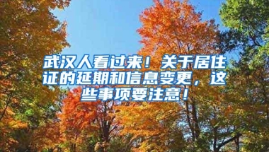 武汉人看过来！关于居住证的延期和信息变更，这些事项要注意！