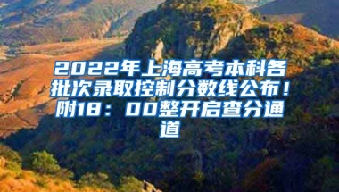 2022年上海高考本科各批次录取控制分数线公布！附18：00整开启查分通道