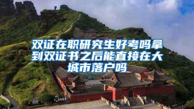 双证在职研究生好考吗拿到双证书之后能直接在大城市落户吗