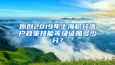 原创2019年上海积分落户政策技能等级证加多少分？