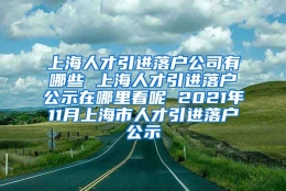 上海人才引进落户公司有哪些 上海人才引进落户公示在哪里看呢 2021年11月上海市人才引进落户公示