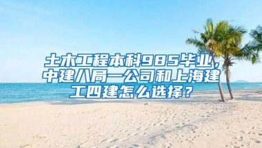 土木工程本科985毕业，中建八局一公司和上海建工四建怎么选择？