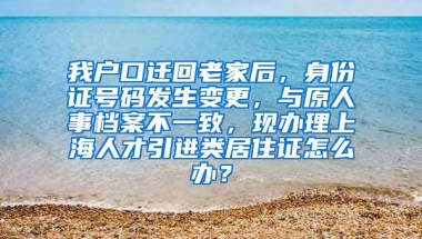 我户口迁回老家后，身份证号码发生变更，与原人事档案不一致，现办理上海人才引进类居住证怎么办？