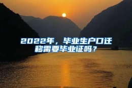 2022年，毕业生户口迁移需要毕业证吗？