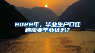 2022年，毕业生户口迁移需要毕业证吗？