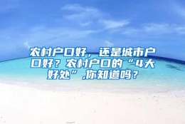 农村户口好，还是城市户口好？农村户口的“4大好处”,你知道吗？