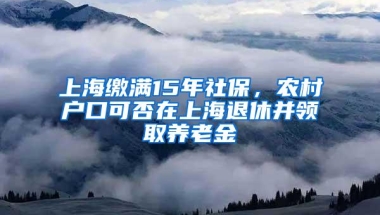 上海缴满15年社保，农村户口可否在上海退休并领取养老金