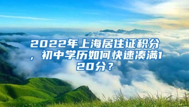 2022年上海居住证积分，初中学历如何快速凑满120分？