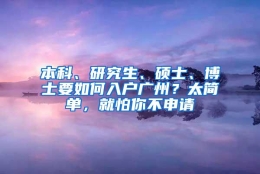 本科、研究生、硕士、博士要如何入户广州？太简单，就怕你不申请