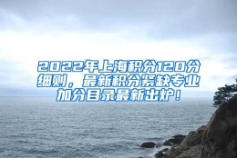 2022年上海积分120分细则，最新积分紧缺专业加分目录最新出炉！