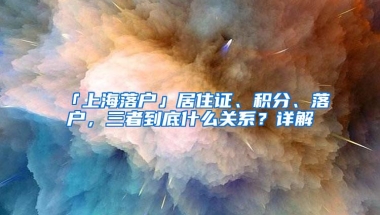 「上海落户」居住证、积分、落户，三者到底什么关系？详解