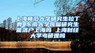 上海师范大学研究生拉丁舞 东南大学应届研究生能落户上海吗 上海财经大学考研难吗