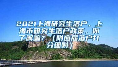 2021上海研究生落户，上海市研究生落户政策，你了解嘛？（附应届落户打分细则）