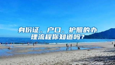 身份证、户口、护照的办理流程你知道吗？