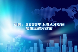 福音：2022年上海人才引进居住证积分政策