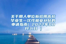 关于用人单位新招用高校毕业生一次性就业补贴的申请指南( 2022年08月31日 )