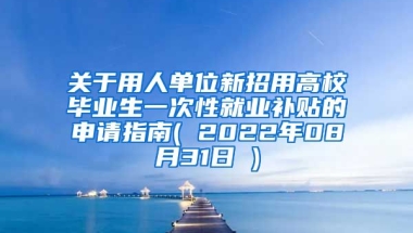 关于用人单位新招用高校毕业生一次性就业补贴的申请指南( 2022年08月31日 )