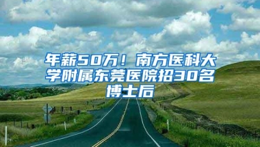 年薪50万！南方医科大学附属东莞医院招30名博士后