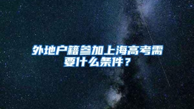 外地户籍参加上海高考需要什么条件？