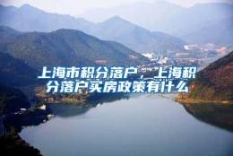 上海市积分落户，上海积分落户买房政策有什么