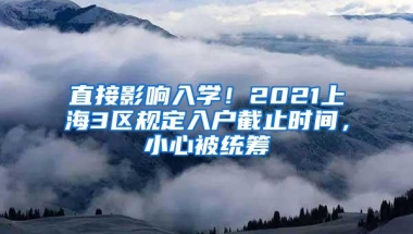 直接影响入学！2021上海3区规定入户截止时间，小心被统筹