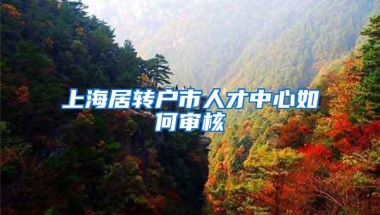 上海居转户市人才中心如何审核