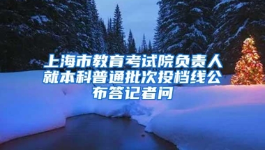 上海市教育考试院负责人就本科普通批次投档线公布答记者问