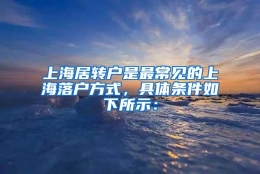 上海居转户是最常见的上海落户方式，具体条件如下所示：