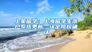 上策留学：上海留学生落户系统更新，认定院校确认