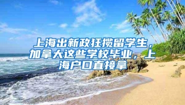 上海出新政狂揽留学生，加拿大这些学校毕业，上海户口直接拿