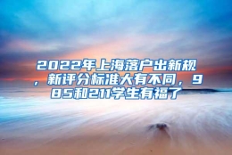 2022年上海落户出新规，新评分标准大有不同，985和211学生有福了