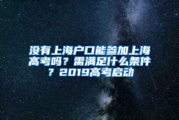 没有上海户口能参加上海高考吗？需满足什么条件？2019高考启动