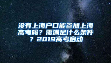 没有上海户口能参加上海高考吗？需满足什么条件？2019高考启动