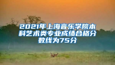 2021年上海音乐学院本科艺术类专业成绩合格分数线为75分