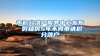 市积分落户服务中心发布 假租房5年不得申请积分落户