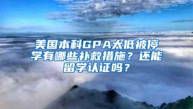 美国本科GPA太低被停学有哪些补救措施？还能留学认证吗？