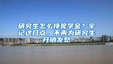 研究生怎么挣奖学金？牢记这几点，不再为研究生开销发愁