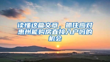 读懂这篇文章，抓住应对惠州能购房直接入户吗的机会