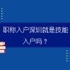 职称入户深圳就是技能入户吗？