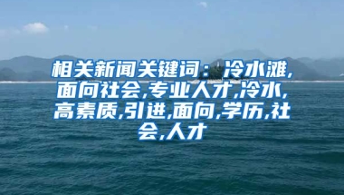 相关新闻关键词：冷水滩,面向社会,专业人才,冷水,高素质,引进,面向,学历,社会,人才