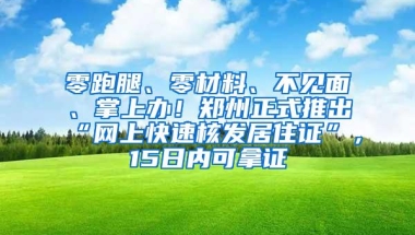 零跑腿、零材料、不见面、掌上办！郑州正式推出“网上快速核发居住证”，15日内可拿证