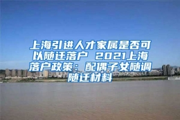 上海引进人才家属是否可以随迁落户 2021上海落户政策：配偶子女随调随迁材料