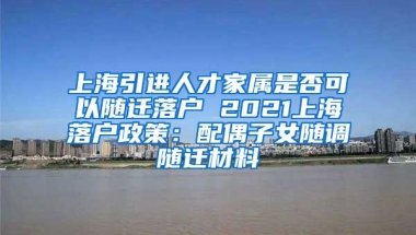 上海引进人才家属是否可以随迁落户 2021上海落户政策：配偶子女随调随迁材料