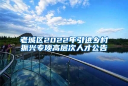 老城区2022年引进乡村振兴专项高层次人才公告