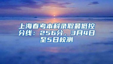 上海春考本科录取最低控分线：256分，3月4日至5日校测