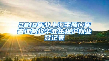 2019年非上海生源应年普通高校毕业生进沪就业登记表