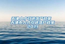 天津人才引进落户政策 天津市人才引进落户政策2021