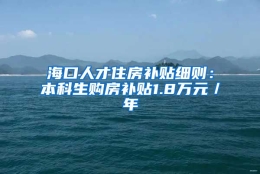 海口人才住房补贴细则：本科生购房补贴1.8万元／年